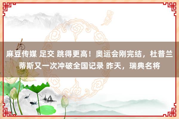 麻豆传媒 足交 跳得更高！奥运会刚完结，杜普兰蒂斯又一次冲破全国记录 昨天，瑞典名将