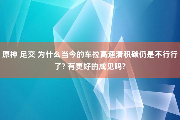 原神 足交 为什么当今的车拉高速清积碳仍是不行行了? 有更好的成见吗?